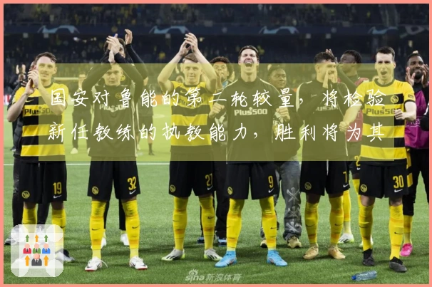 国安对鲁能的第二轮较量，将检验新任教练的执教能力，胜利将为其赢得声誉