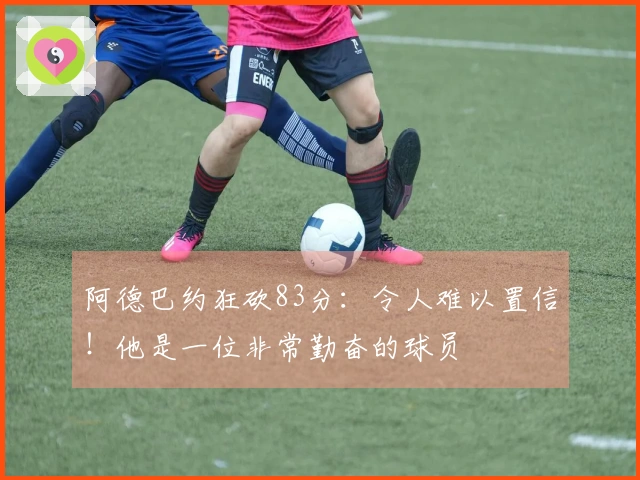 阿德巴约狂砍83分：令人难以置信！他是一位非常勤奋的球员