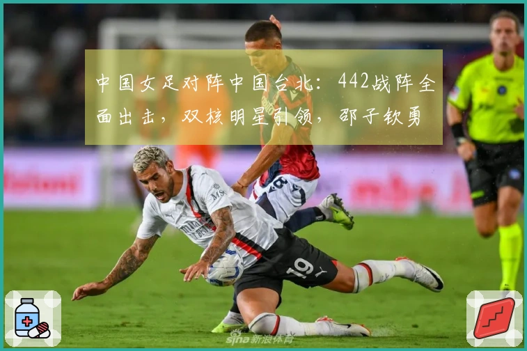 中国女足对阵中国台北：442战阵全面出击，双核明星引领，邵子钦勇往直前