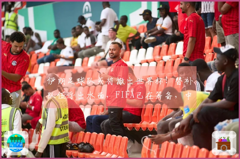 伊朗足球队或将撤出世界杯！替补队伍浮出水面，FIFA已在筹备，中国队错失机会