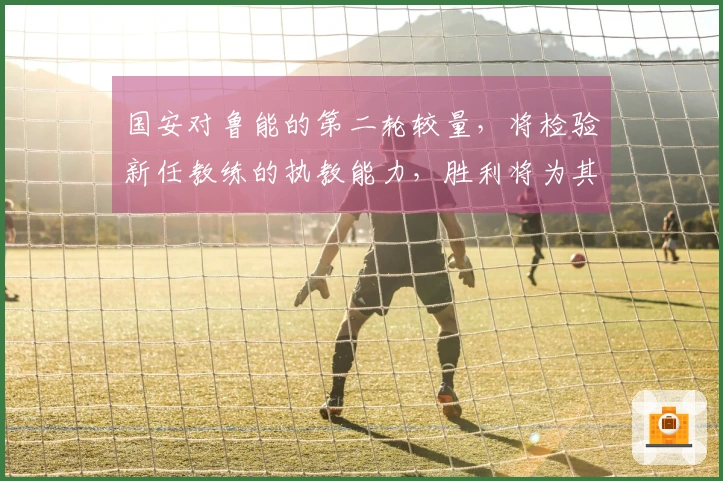 国安对鲁能的第二轮较量，将检验新任教练的执教能力，胜利将为其赢得声誉