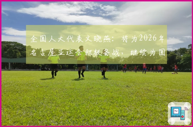 全国人大代表文晓燕：将为2026年名古屋亚运会积极备战，继续为国争光