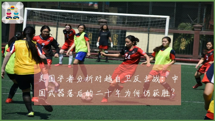 美国学者分析对越自卫反击战：中国武器落后的二十年为何仍获胜？