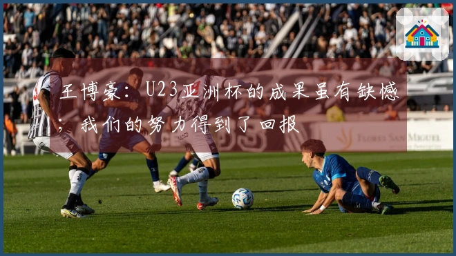 王博豪：U23亚洲杯的成果虽有缺憾；我们的努力得到了回报