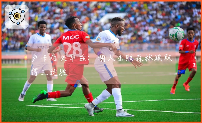 卢卡对决华兹：湖人击败森林狼取得三连胜