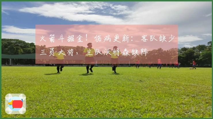 火箭斗掘金！伤病更新：客队缺少三员大将，主队沃特森缺阵