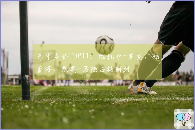 巴甲身价TOP11：维托尔-罗克、帕奎塔、凯奥-若热占据前列