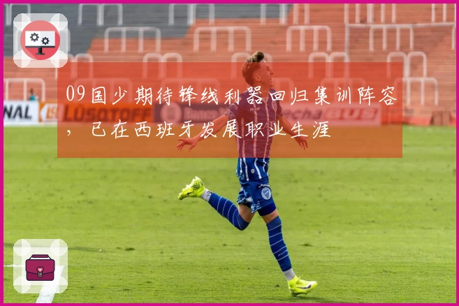 09国少期待锋线利器回归集训阵容，已在西班牙发展职业生涯
