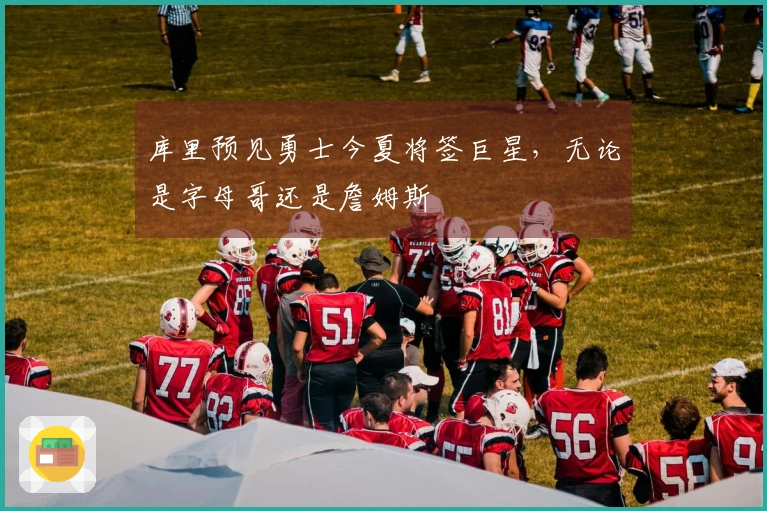 库里预见勇士今夏将签巨星，无论是字母哥还是詹姆斯