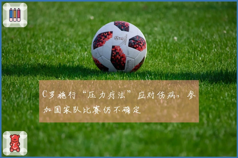 C罗施行“压力疗法”应对伤病，参加国家队比赛仍不确定