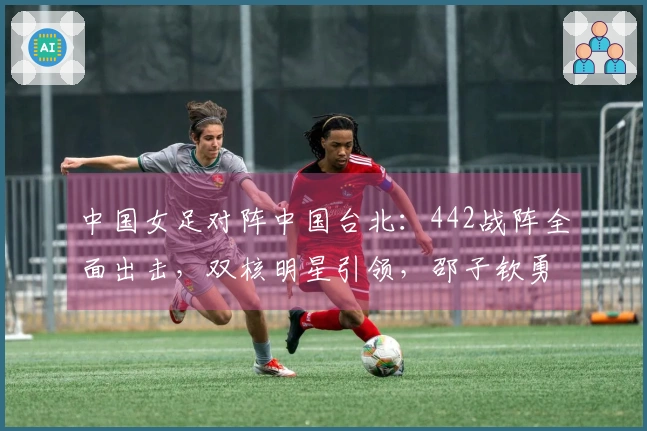 中国女足对阵中国台北：442战阵全面出击，双核明星引领，邵子钦勇往直前