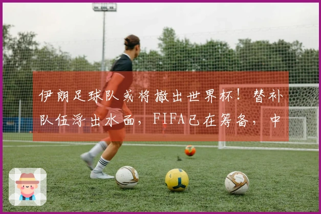伊朗足球队或将撤出世界杯！替补队伍浮出水面，FIFA已在筹备，中国队错失机会
