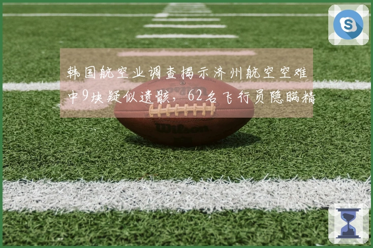 韩国航空业调查揭示济州航空空难中9块疑似遗骸，62名飞行员隐瞒精神病史仍在飞行