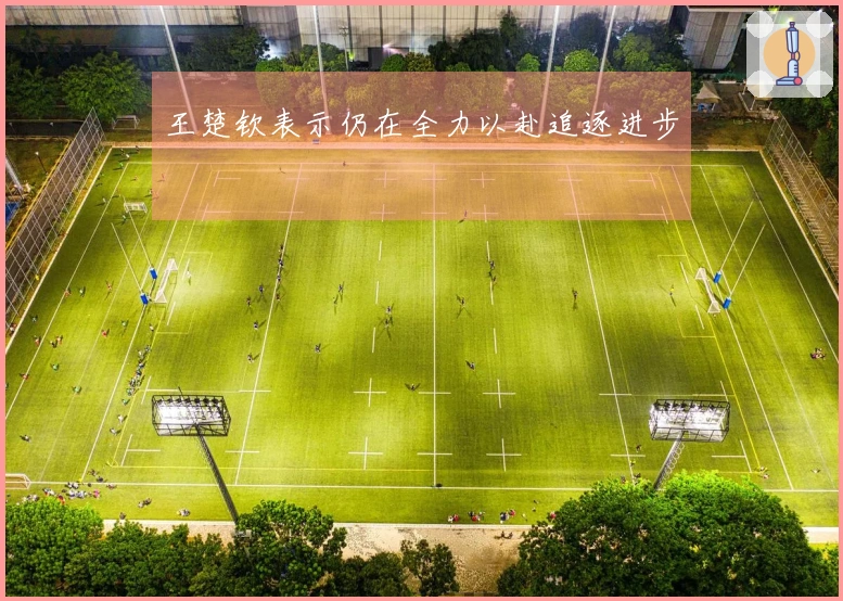 王楚钦表示仍在全力以赴追逐进步