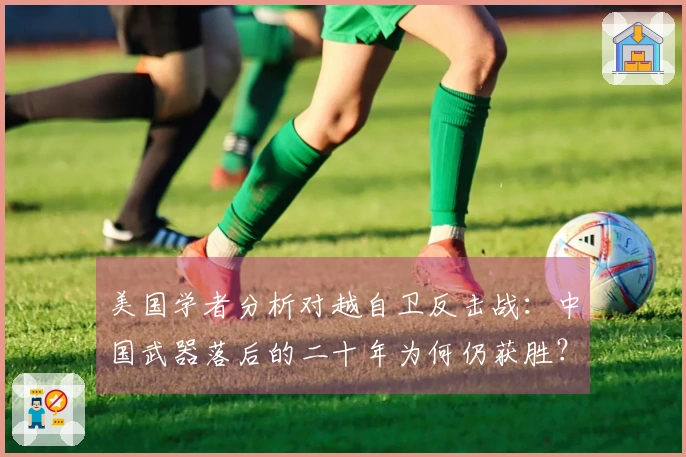 美国学者分析对越自卫反击战：中国武器落后的二十年为何仍获胜？