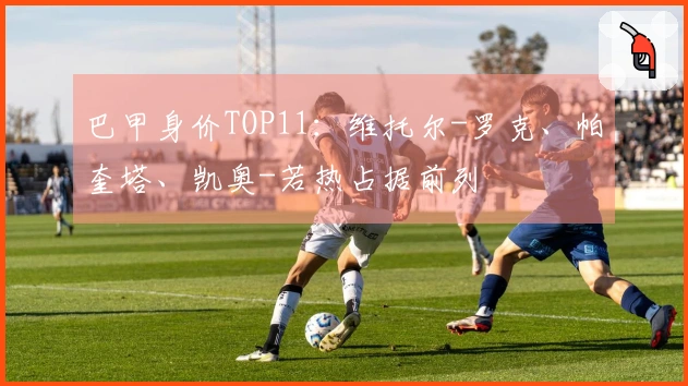 巴甲身价TOP11：维托尔-罗克、帕奎塔、凯奥-若热占据前列