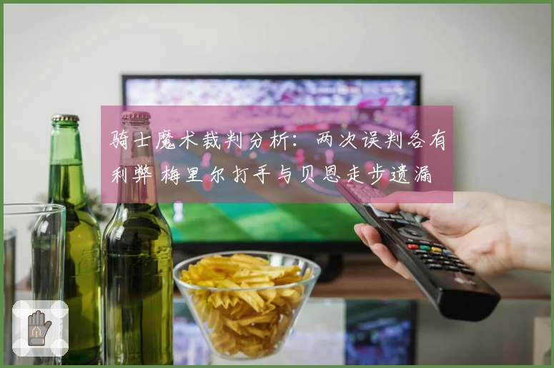 骑士魔术裁判分析：两次误判各有利弊 梅里尔打手与贝恩走步遗漏