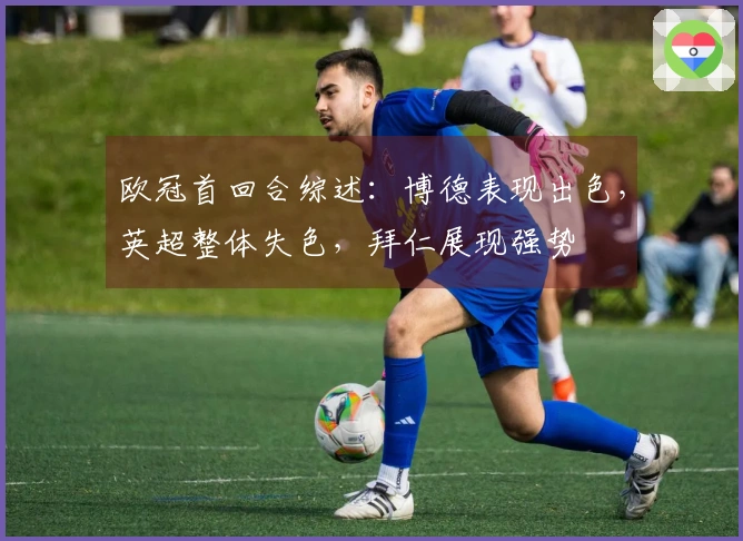 欧冠首回合综述：博德表现出色，英超整体失色，拜仁展现强势
