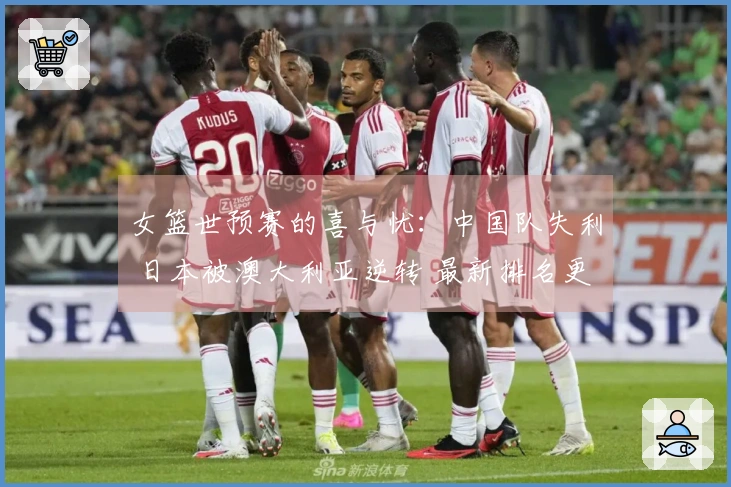 女篮世预赛的喜与忧：中国队失利 日本被澳大利亚逆转 最新排名更新