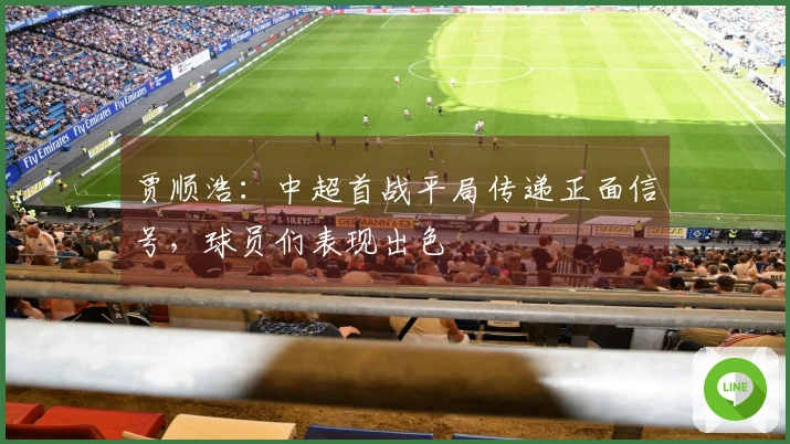 贾顺浩：中超首战平局传递正面信号，球员们表现出色