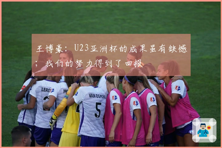 王博豪：U23亚洲杯的成果虽有缺憾；我们的努力得到了回报