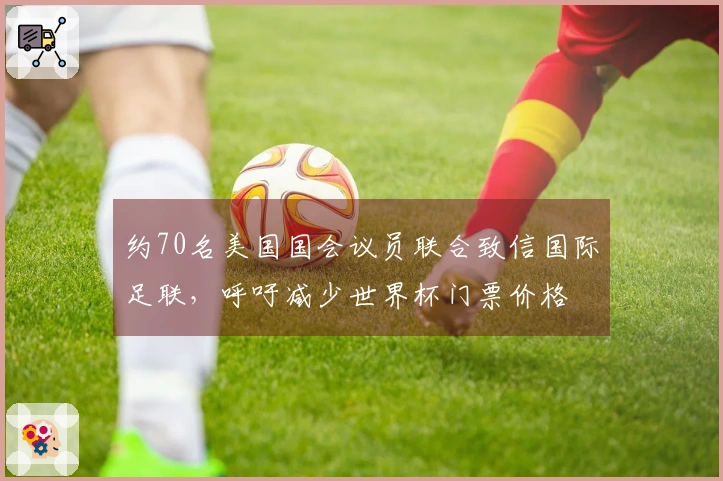 约70名美国国会议员联合致信国际足联，呼吁减少世界杯门票价格