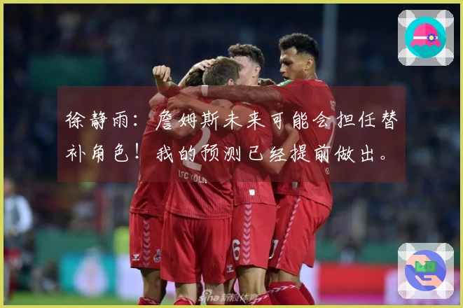 徐静雨：詹姆斯未来可能会担任替补角色！我的预测已经提前做出。