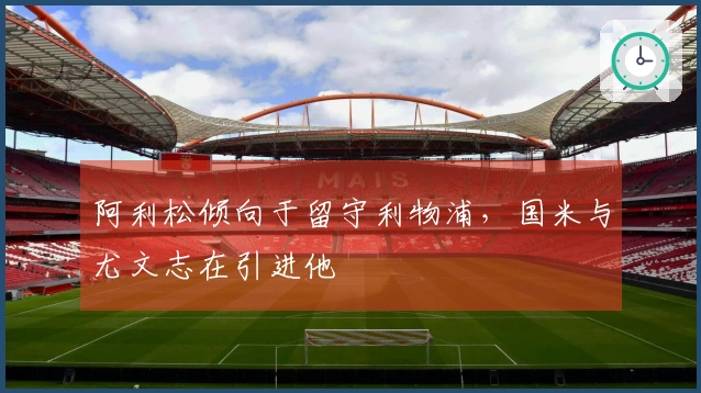 阿利松倾向于留守利物浦，国米与尤文志在引进他